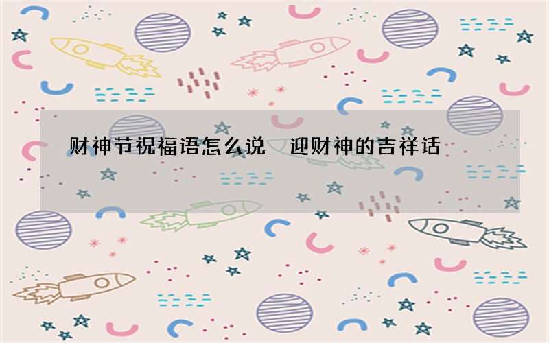 财神节祝福语怎么说 迎财神的吉祥话